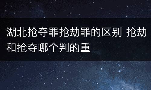 湖北抢夺罪抢劫罪的区别 抢劫和抢夺哪个判的重