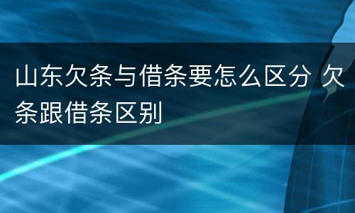 山东欠条与借条要怎么区分 欠条跟借条区别
