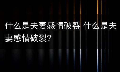 什么是夫妻感情破裂 什么是夫妻感情破裂?