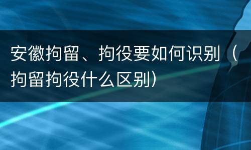 安徽拘留、拘役要如何识别（拘留拘役什么区别）