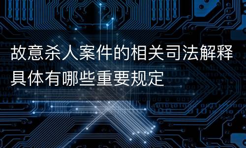 故意杀人案件的相关司法解释具体有哪些重要规定