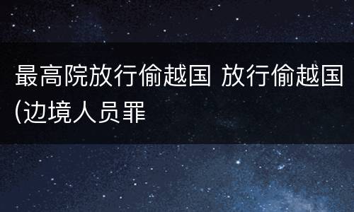 最高院放行偷越国 放行偷越国(边境人员罪