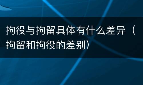 拘役与拘留具体有什么差异（拘留和拘役的差别）