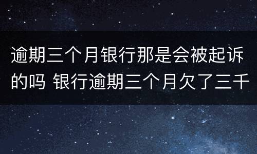 逾期三个月银行那是会被起诉的吗 银行逾期三个月欠了三千会被起诉吗
