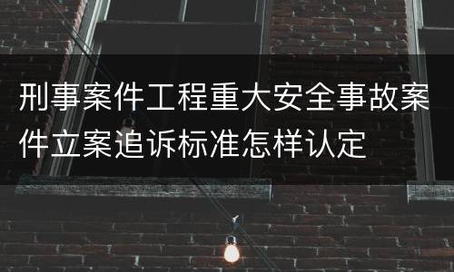 刑事案件工程重大安全事故案件立案追诉标准怎样认定