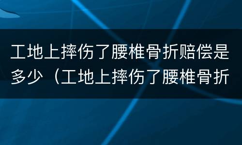 工地上摔伤了腰椎骨折赔偿是多少（工地上摔伤了腰椎骨折赔偿是多少钱）