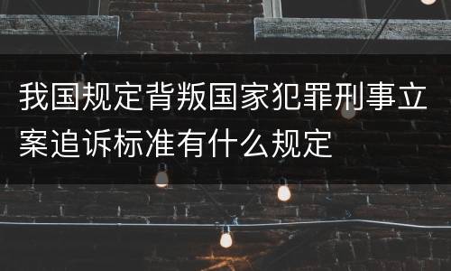 我国规定背叛国家犯罪刑事立案追诉标准有什么规定