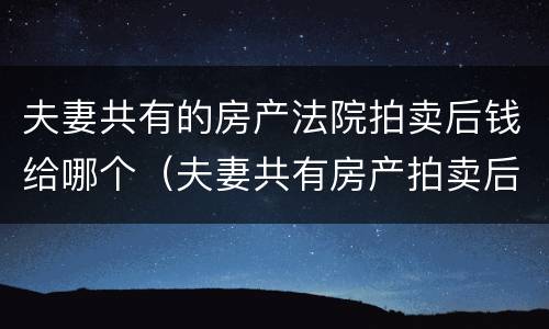 夫妻共有的房产法院拍卖后钱给哪个（夫妻共有房产拍卖后的钱怎么分配?）