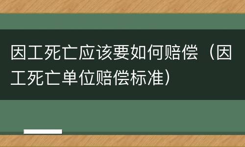 因工死亡应该要如何赔偿（因工死亡单位赔偿标准）