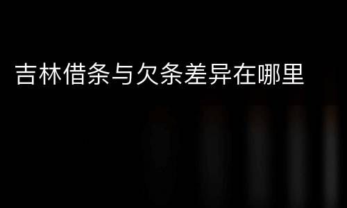 吉林借条与欠条差异在哪里
