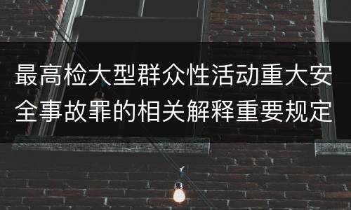 最高检大型群众性活动重大安全事故罪的相关解释重要规定是什么