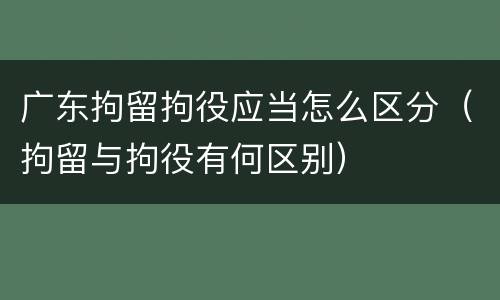 广东拘留拘役应当怎么区分（拘留与拘役有何区别）