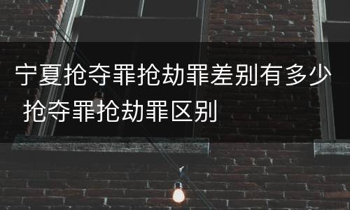 宁夏抢夺罪抢劫罪差别有多少 抢夺罪抢劫罪区别