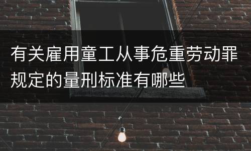 有关雇用童工从事危重劳动罪规定的量刑标准有哪些