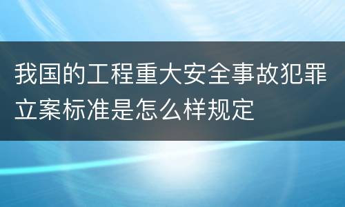 我国的工程重大安全事故犯罪立案标准是怎么样规定