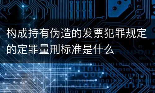构成持有伪造的发票犯罪规定的定罪量刑标准是什么