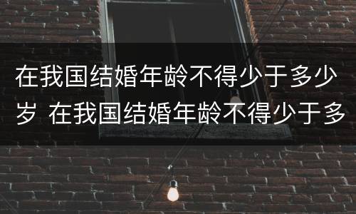 在我国结婚年龄不得少于多少岁 在我国结婚年龄不得少于多少岁