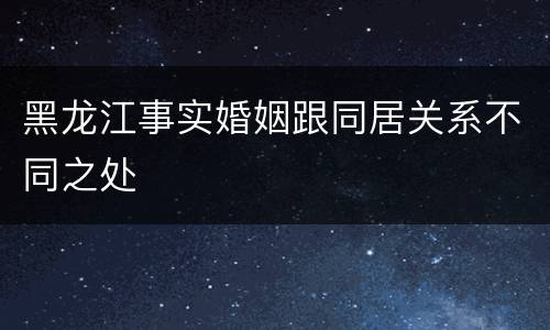 黑龙江事实婚姻跟同居关系不同之处