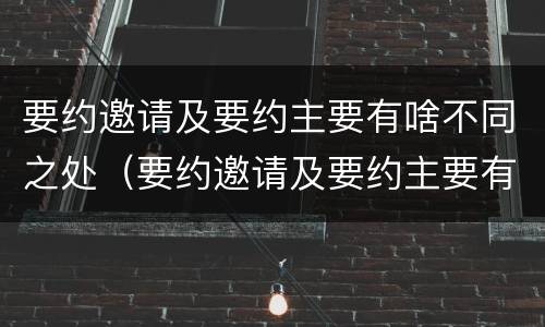 要约邀请及要约主要有啥不同之处（要约邀请及要约主要有啥不同之处英语）
