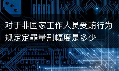 对于非国家工作人员受贿行为规定定罪量刑幅度是多少