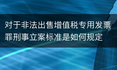 对于非法出售增值税专用发票罪刑事立案标准是如何规定