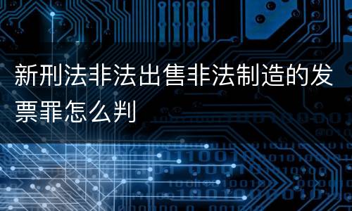 新刑法非法出售非法制造的发票罪怎么判