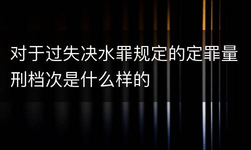 对于过失决水罪规定的定罪量刑档次是什么样的