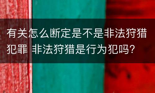有关怎么断定是不是非法狩猎犯罪 非法狩猎是行为犯吗?