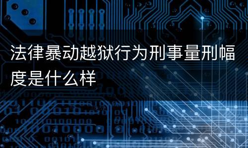 法律暴动越狱行为刑事量刑幅度是什么样
