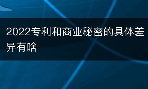 2022专利和商业秘密的具体差异有啥
