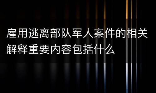 雇用逃离部队军人案件的相关解释重要内容包括什么