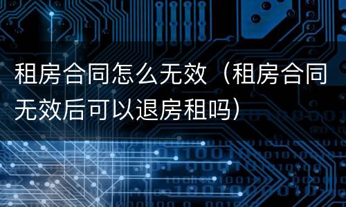 租房合同怎么无效（租房合同无效后可以退房租吗）