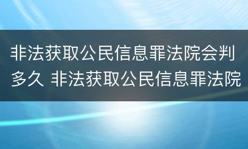 非法获取公民信息罪法院会判多久 非法获取公民信息罪法院会判多久呢