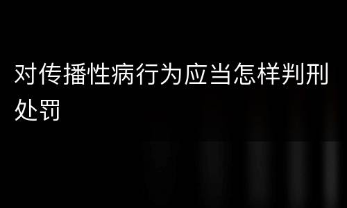 对传播性病行为应当怎样判刑处罚