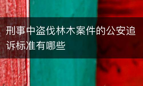 刑事中盗伐林木案件的公安追诉标准有哪些