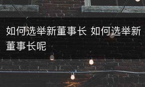 如何选举新董事长 如何选举新董事长呢