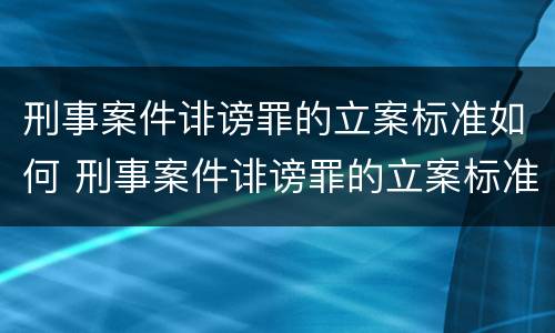 刑事案件诽谤罪的立案标准如何 刑事案件诽谤罪的立案标准如何确定