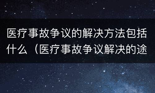 医疗事故争议的解决方法包括什么（医疗事故争议解决的途径有哪些）