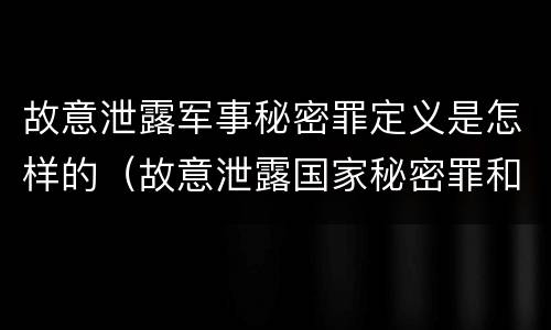 故意泄露军事秘密罪定义是怎样的（故意泄露国家秘密罪和故意泄露军事秘密罪）