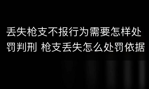 丢失枪支不报行为需要怎样处罚判刑 枪支丢失怎么处罚依据
