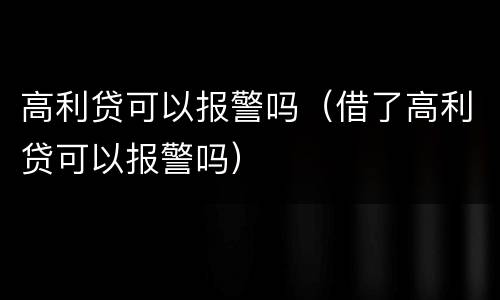 高利贷可以报警吗（借了高利贷可以报警吗）