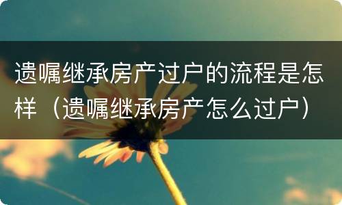 遗嘱继承房产过户的流程是怎样（遗嘱继承房产怎么过户）