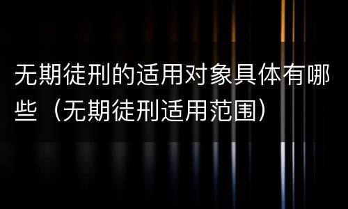 无期徒刑的适用对象具体有哪些（无期徒刑适用范围）