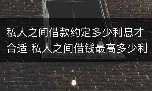 私人之间借款约定多少利息才合适 私人之间借钱最高多少利息