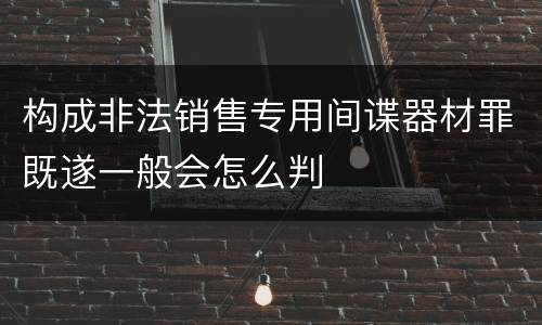 构成非法销售专用间谍器材罪既遂一般会怎么判