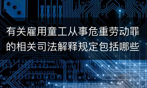 有关雇用童工从事危重劳动罪的相关司法解释规定包括哪些重要内容
