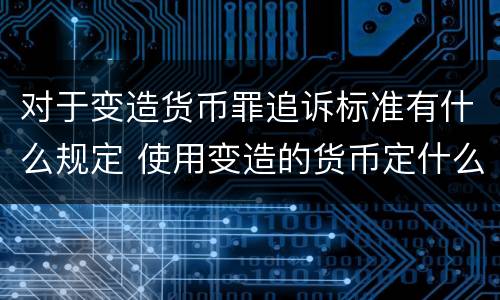 对于变造货币罪追诉标准有什么规定 使用变造的货币定什么罪