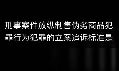 刑事案件放纵制售伪劣商品犯罪行为犯罪的立案追诉标准是怎么规定