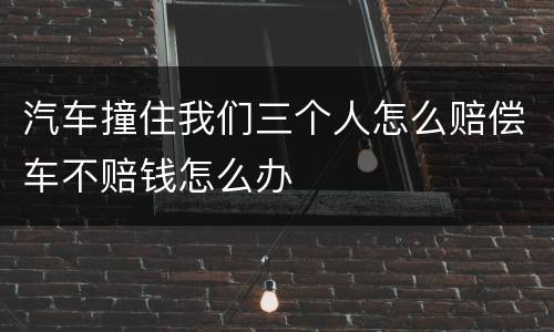 汽车撞住我们三个人怎么赔偿车不赔钱怎么办