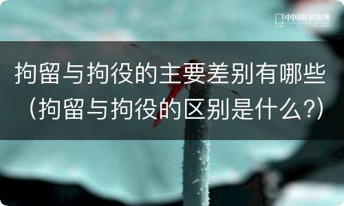 拘留与拘役的主要差别有哪些（拘留与拘役的区别是什么?）